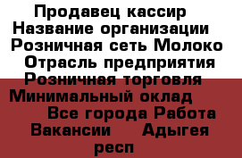 Продавец-кассир › Название организации ­ Розничная сеть Молоко › Отрасль предприятия ­ Розничная торговля › Минимальный оклад ­ 15 000 - Все города Работа » Вакансии   . Адыгея респ.